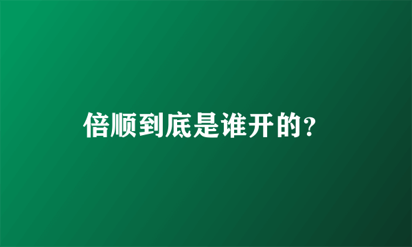 倍顺到底是谁开的？