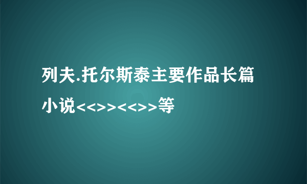 列夫.托尔斯泰主要作品长篇小说<<>><<>>等