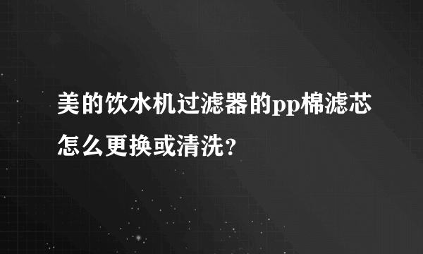 美的饮水机过滤器的pp棉滤芯怎么更换或清洗？