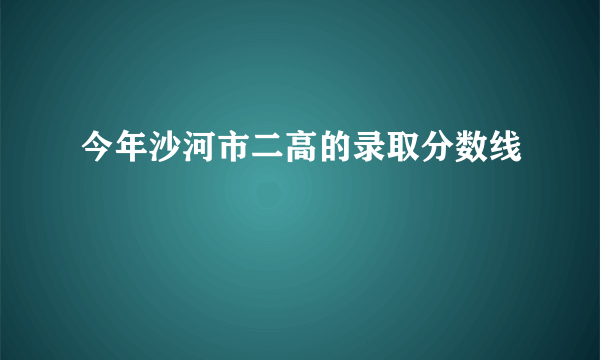 今年沙河市二高的录取分数线