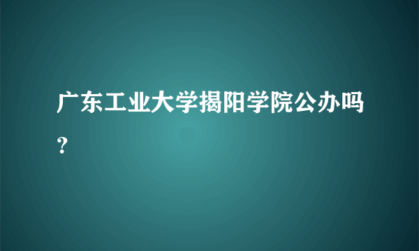 广东工业大学揭阳学院公办吗？