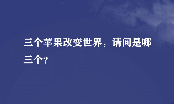 三个苹果改变世界，请问是哪三个？