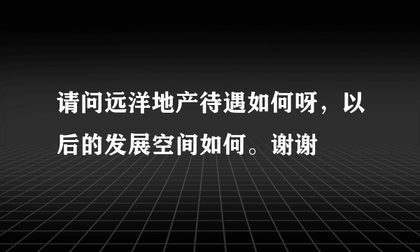 请问远洋地产待遇如何呀，以后的发展空间如何。谢谢