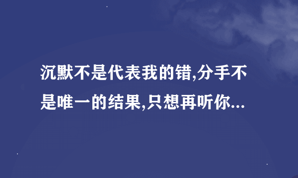 沉默不是代表我的错,分手不是唯一的结果,只想再听你说一次你依然爱着我, 这是哪首歌吗？