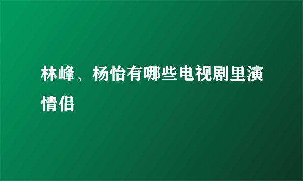 林峰、杨怡有哪些电视剧里演情侣