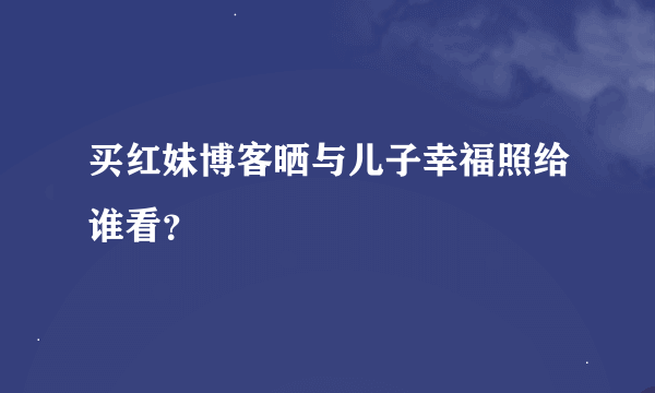 买红妹博客晒与儿子幸福照给谁看？