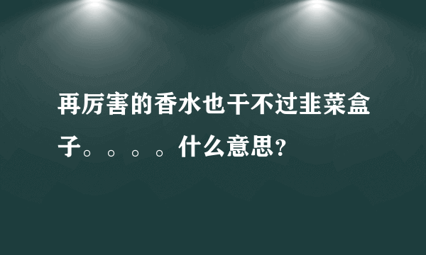 再厉害的香水也干不过韭菜盒子。。。。什么意思？