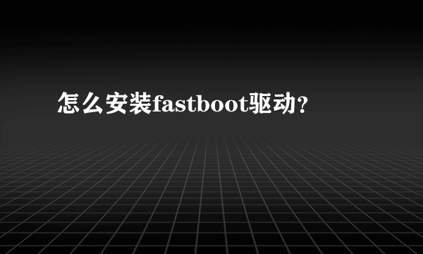 怎么安装fastboot驱动？