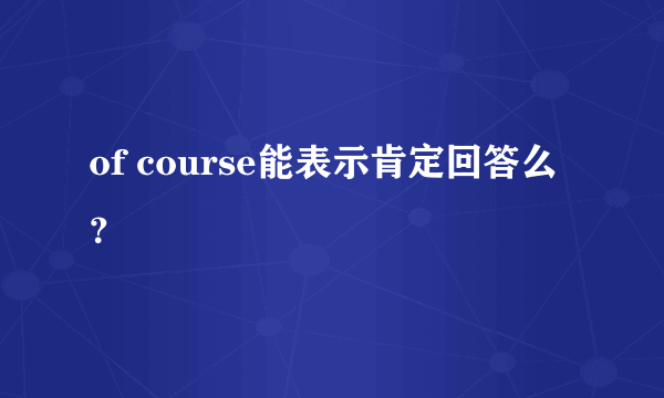 of course能表示肯定回答么？