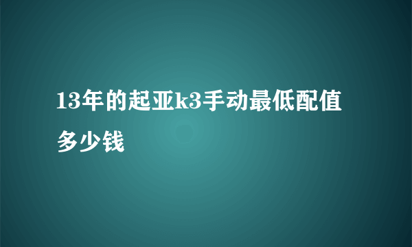 13年的起亚k3手动最低配值多少钱