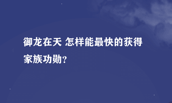 御龙在天 怎样能最快的获得家族功勋？