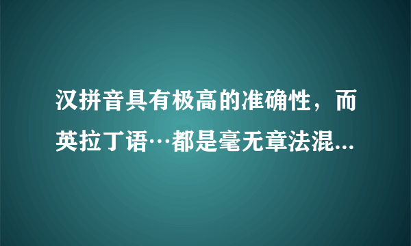 汉拼音具有极高的准确性，而英拉丁语…都是毫无章法混淆视听的无固定规律，可阅读时间专注于浪费在音调上