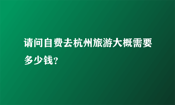 请问自费去杭州旅游大概需要多少钱？