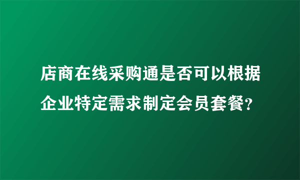 店商在线采购通是否可以根据企业特定需求制定会员套餐？