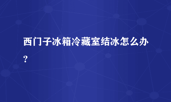 西门子冰箱冷藏室结冰怎么办？