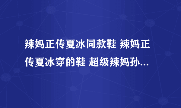 辣妈正传夏冰同款鞋 辣妈正传夏冰穿的鞋 超级辣妈孙俪的鞋子