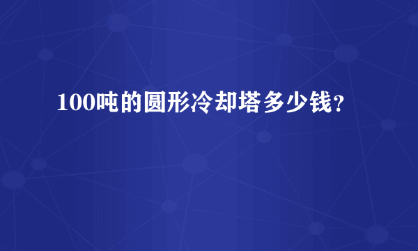 100吨的圆形冷却塔多少钱？