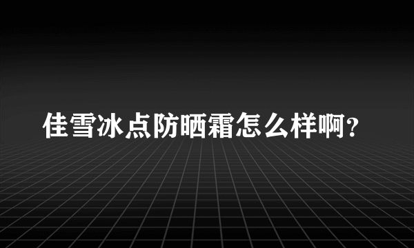 佳雪冰点防晒霜怎么样啊？