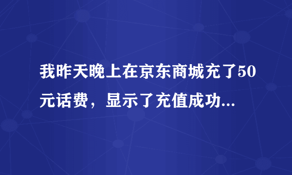 我昨天晚上在京东商城充了50元话费，显示了充值成功，可是话费一直不到账，请问我该怎么处理呢？