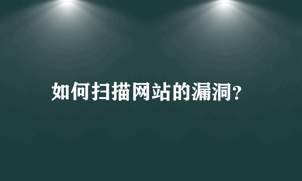 如何扫描网站的漏洞？