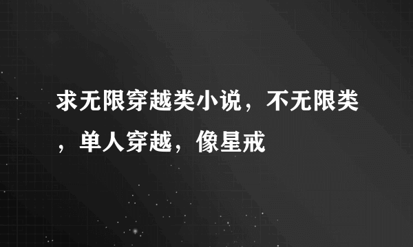 求无限穿越类小说，不无限类，单人穿越，像星戒