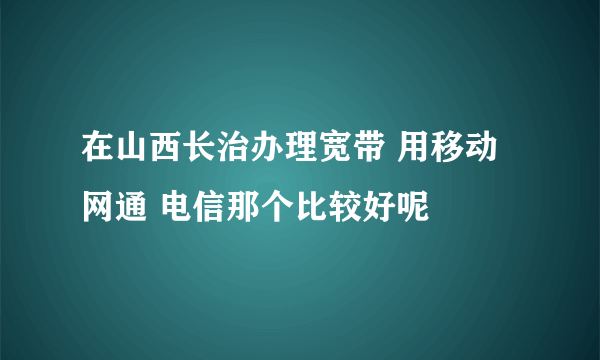 在山西长治办理宽带 用移动 网通 电信那个比较好呢