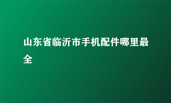 山东省临沂市手机配件哪里最全