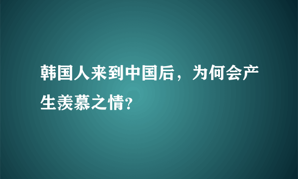 韩国人来到中国后，为何会产生羡慕之情？