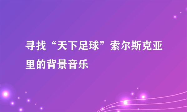 寻找“天下足球”索尔斯克亚里的背景音乐