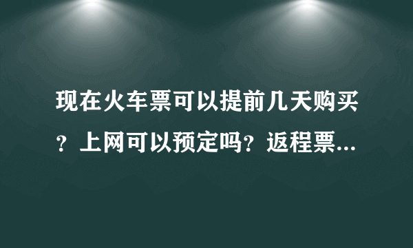 现在火车票可以提前几天购买？上网可以预定吗？返程票期间可以提前多久？