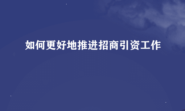 如何更好地推进招商引资工作