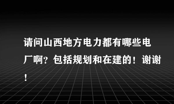 请问山西地方电力都有哪些电厂啊？包括规划和在建的！谢谢！