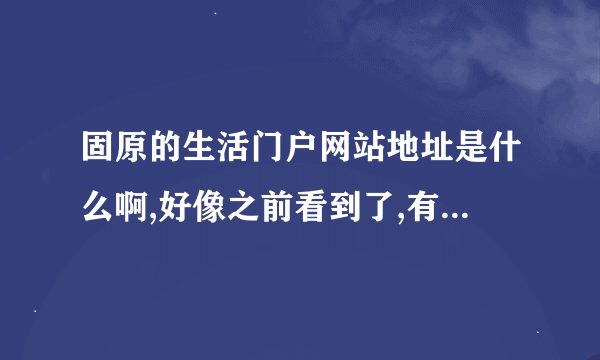 固原的生活门户网站地址是什么啊,好像之前看到了,有个叫宁南大地网的,不知是不是固原门户网