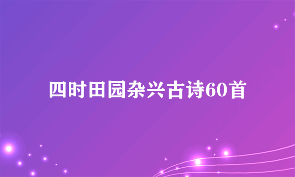 四时田园杂兴古诗60首