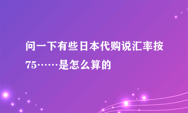 问一下有些日本代购说汇率按75……是怎么算的