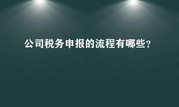 公司税务申报的流程有哪些？