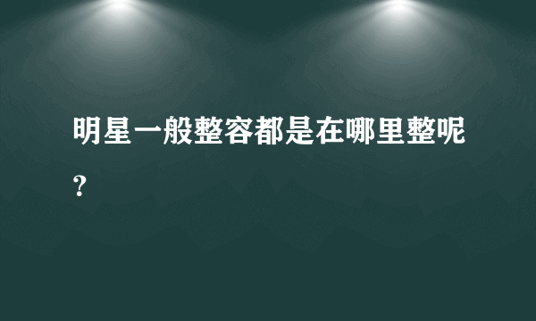 明星一般整容都是在哪里整呢？