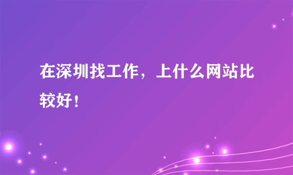 在深圳找工作，上什么网站比较好！