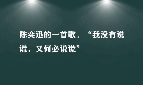 陈奕迅的一首歌。“我没有说谎，又何必说谎”