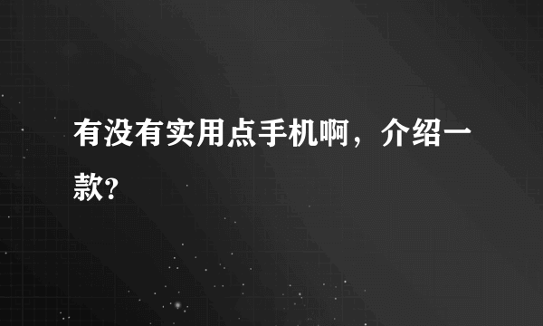 有没有实用点手机啊，介绍一款？