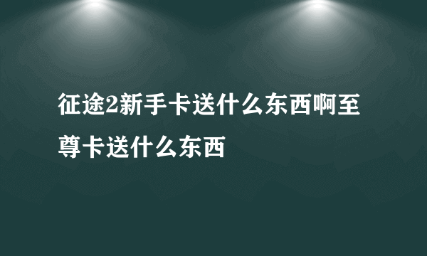 征途2新手卡送什么东西啊至尊卡送什么东西