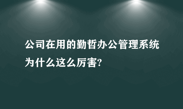 公司在用的勤哲办公管理系统为什么这么厉害?