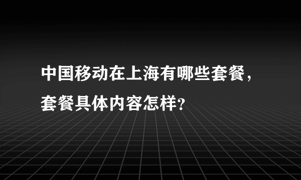 中国移动在上海有哪些套餐，套餐具体内容怎样？