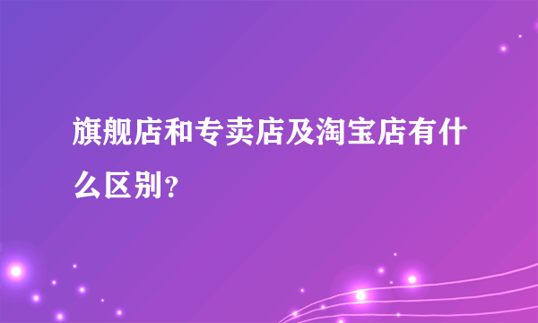 旗舰店和专卖店及淘宝店有什么区别？