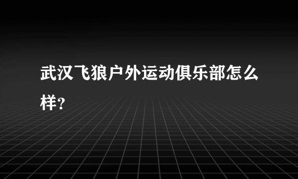 武汉飞狼户外运动俱乐部怎么样？