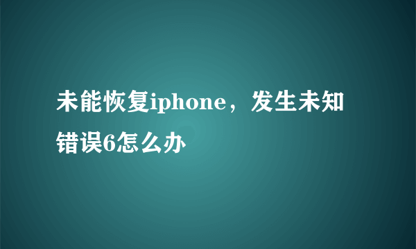 未能恢复iphone，发生未知错误6怎么办