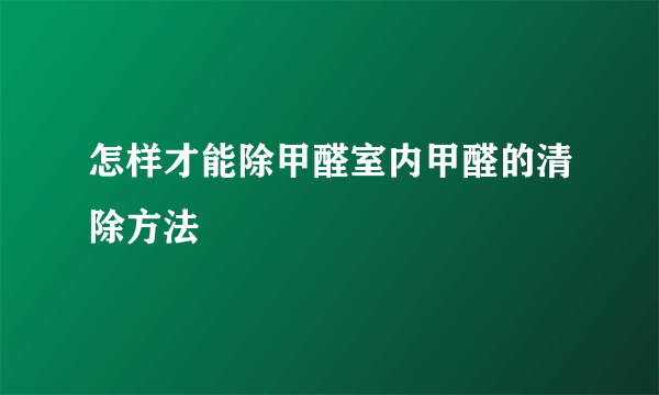 怎样才能除甲醛室内甲醛的清除方法