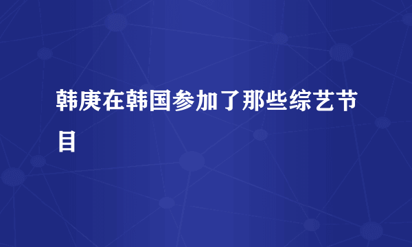 韩庚在韩国参加了那些综艺节目