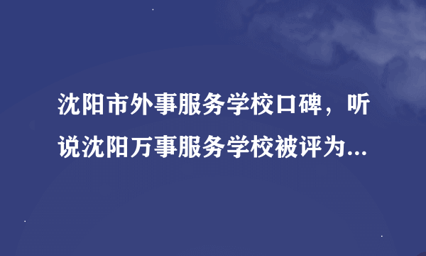 沈阳市外事服务学校口碑，听说沈阳万事服务学校被评为沈阳市四大流氓学校之一，是真的吗？