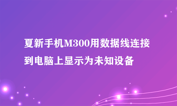 夏新手机M300用数据线连接到电脑上显示为未知设备